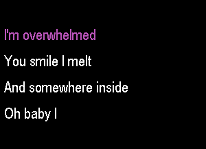 I'm overwhelmed

You smile I melt

And somewhere inside
Oh babyl