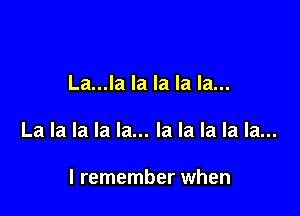 La...la la la la la...

La la la la la... la la la la la...

I remember when