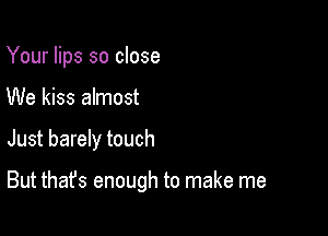 Your lips so close
We kiss almost

Just barely touch

But that's enough to make me