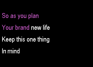 So as you plan

Your brand new life

Keep this one thing

In mind