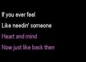 If you ever feel

Like needin' someone
Heart and mind

Now just like back then