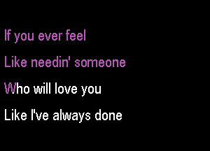 If you ever feel

Like needin' someone

Who will love you

Like I've always done