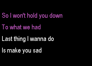 So I won't hold you down

To what we had
Last thing I wanna do

Is make you sad