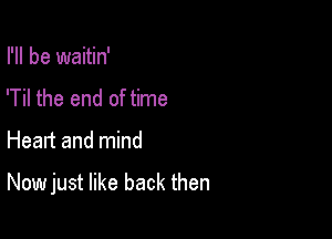 I'll be waitin'
'Til the end of time

Heart and mind

Now just like back then