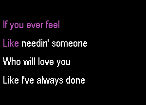 If you ever feel

Like needin' someone

Who will love you

Like I've always done