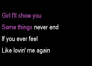 Girl I'll show you

Some things never end

If you ever feel

Like lovin' me again