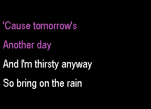 'Cause tomorromfs
Another day
And I'm thirsty anyway

So bring on the rain