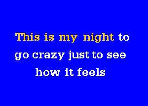 This is my night to

go crazy just to see
how it feels
