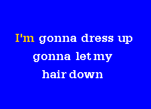 I'm gonna dress up

gonna let my
hair down