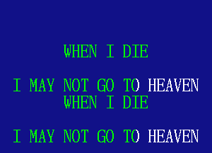 WHEN I DIE

I MAY NOT GO TO HEAVEN
WHEN I DIE

I MAY NOT GO TO HEAVEN