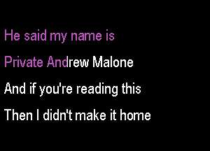 He said my name is

Private Andrew Malone

And if you're reading this

Then I didn't make it home