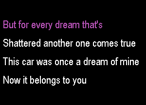 But for every dream thafs
Shattered another one comes true

This car was once a dream of mine

Now it belongs to you