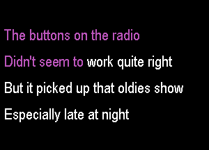 The buttons on the radio
Didn't seem to work quite right

But it picked up that oldies show

Especially late at night
