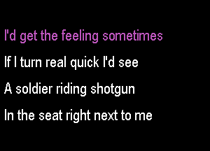 I'd get the feeling sometimes

lfl turn real quick I'd see

A soldier riding shotgun

In the seat right next to me