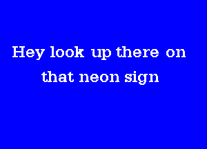 Hey look up there on

that neon sign
