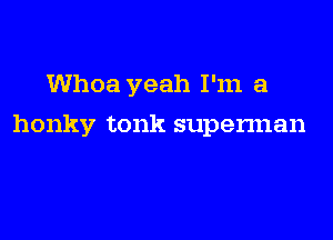Whoa yeah I'm a

honky tonk supennan