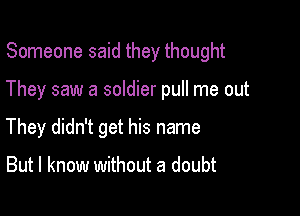 Someone said they thought

They saw a soldier pull me out

They didn't get his name

But I know without a doubt