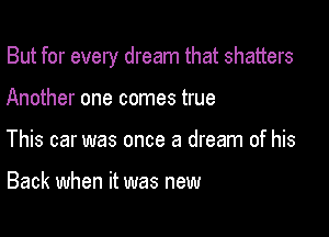 But for every dream that shatters

Another one comes true
This car was once a dream of his

Back when it was new