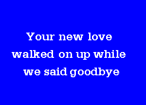 Your new love
walked on up while
we said goodbye