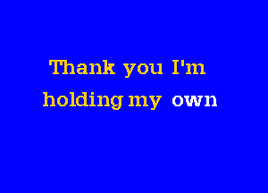 Thank you I'm

holding my own