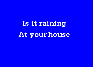 Is it raining

At your house