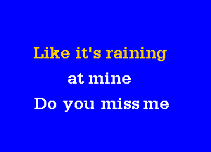 Like it's raining

at mine
Do you miss me