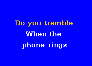 Do you tremble
When the

phone rings