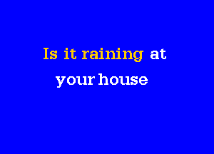 Is it raining at

your house