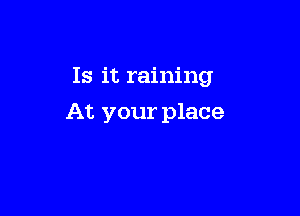 Is it raining

At your place