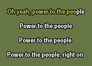 Oh yeah, power to the people

Power to the people
Power to the people

Power to the people, right on