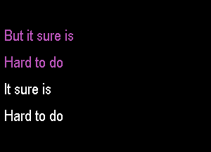 But it sure is
Hard to do

It sure is
Hard to do