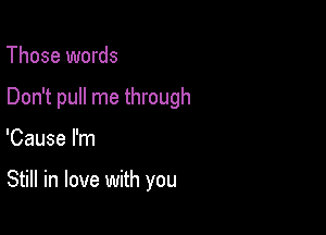 Those words

Don't pull me through

'Cause I'm

Still in love with you