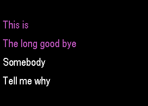 This is
The long good bye
Somebody

Tell me why