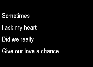 Sometimes

I ask my heart

Did we really

Give our love a chance