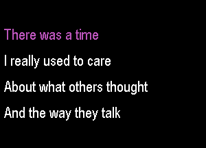 There was a time

I really used to care

About what others thought
And the way they talk