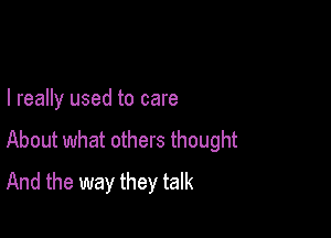I really used to care

About what others thought
And the way they talk