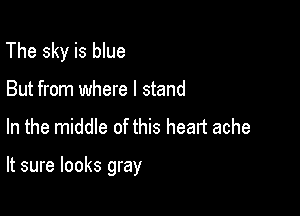 The sky is blue
But from where I stand

In the middle of this heart ache

It sure looks gray