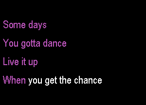 Some days
You gotta dance

Live it up

When you get the chance