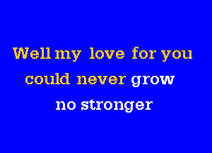 Well my love for you

could never grow
no stronger