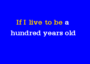IfI live to be a

hundred years old