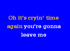 Oh it's cryin' time

again you're gonna

leave me