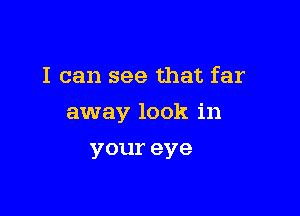 I can see that far

away look in

youreye