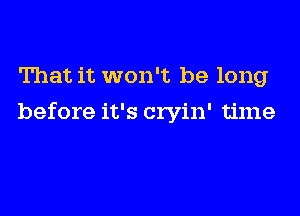 That it won't be long
before it's cryin' time