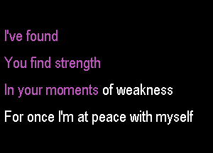 I've found
You fund strength

In your moments of weakness

For once I'm at peace with myself