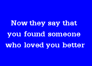 Now they say that
you found someone
who loved you better