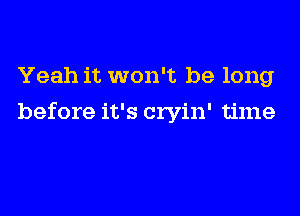 Yeah it won't be long
before it's cryin' time