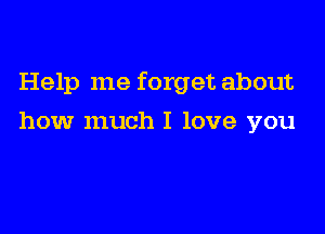 Help me forget about

how much I love you