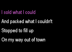 I sold what I could

And packed what I couldn't

Stopped to fill up

On my way out of town