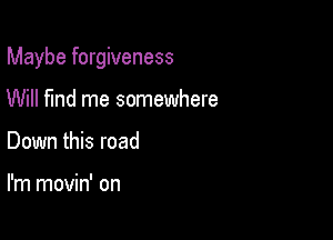 Maybe forgiveness

Will fund me somewhere
Down this road

I'm movin' on