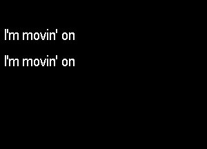 I'm movin' on

I'm movin' on